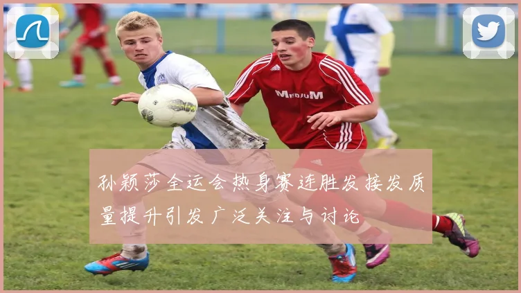 孙颖莎全运会热身赛连胜发接发质量提升引发广泛关注与讨论